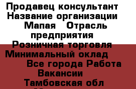 Продавец-консультант › Название организации ­ Мапая › Отрасль предприятия ­ Розничная торговля › Минимальный оклад ­ 24 000 - Все города Работа » Вакансии   . Тамбовская обл.,Моршанск г.